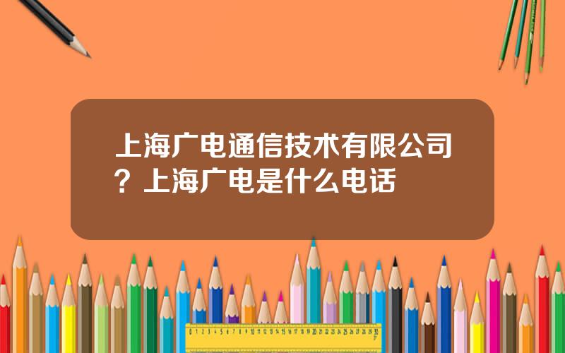 上海广电通信技术有限公司？上海广电是什么电话