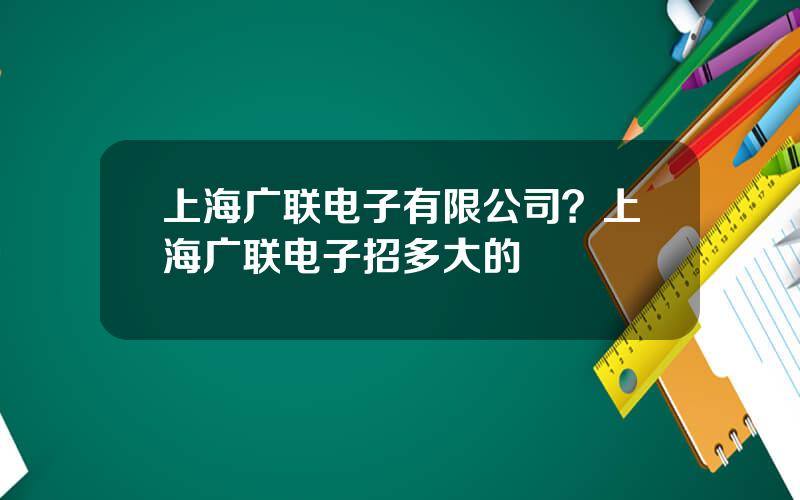 上海广联电子有限公司？上海广联电子招多大的