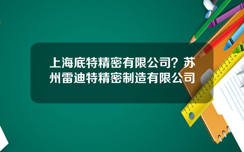 上海底特精密有限公司？苏州雷迪特精密制造有限公司