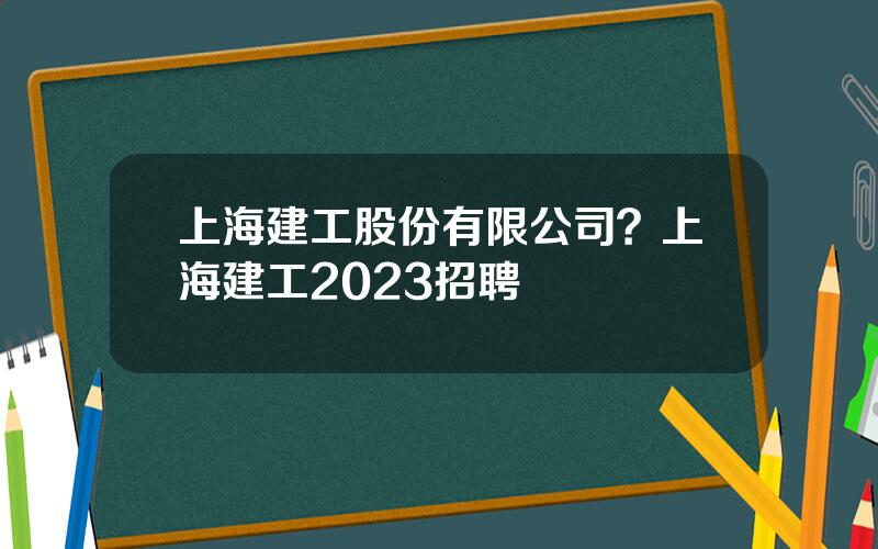 上海建工股份有限公司？上海建工2023招聘