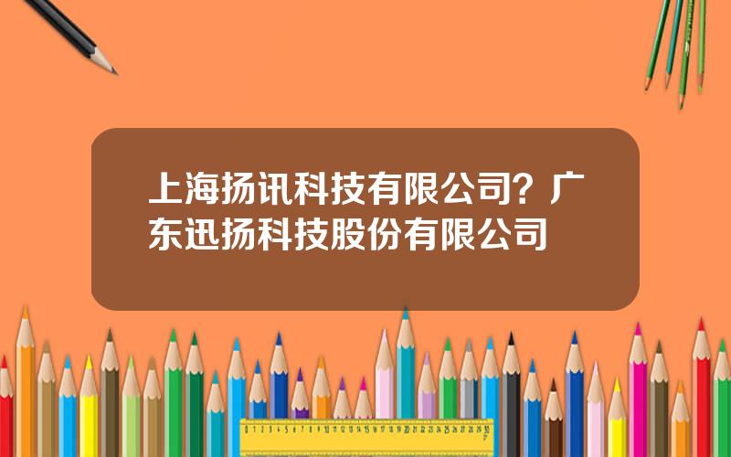 上海扬讯科技有限公司？广东迅扬科技股份有限公司