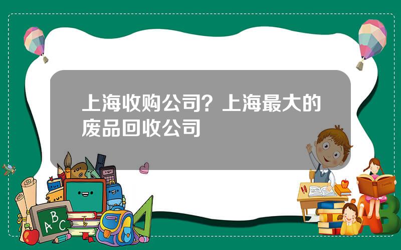 上海收购公司？上海最大的废品回收公司