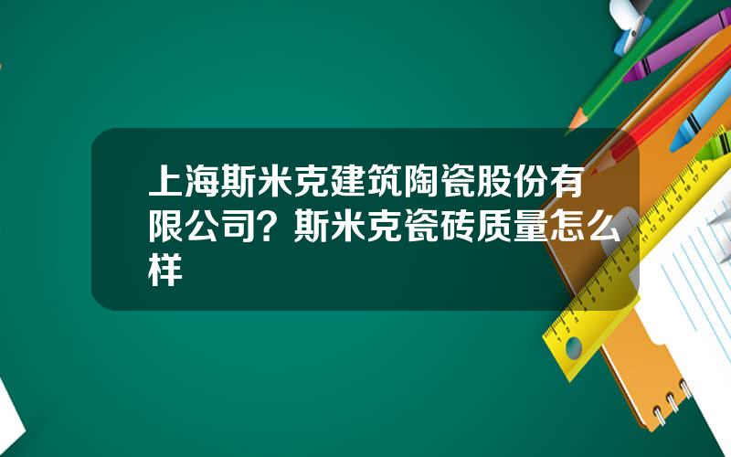 上海斯米克建筑陶瓷股份有限公司？斯米克瓷砖质量怎么样