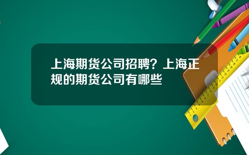 上海期货公司招聘？上海正规的期货公司有哪些