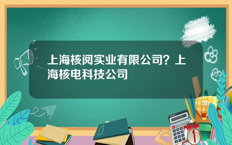 上海核阅实业有限公司？上海核电科技公司