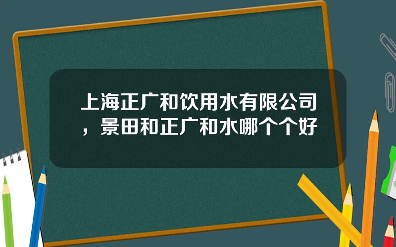 上海正广和饮用水有限公司，景田和正广和水哪个个好