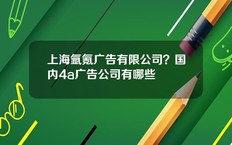 上海氩氪广告有限公司？国内4a广告公司有哪些