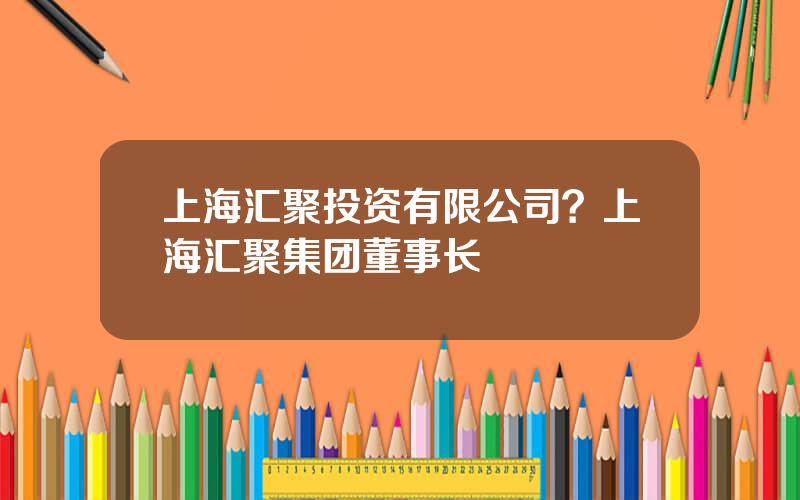 上海汇聚投资有限公司？上海汇聚集团董事长