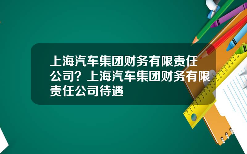 上海汽车集团财务有限责任公司？上海汽车集团财务有限责任公司待遇