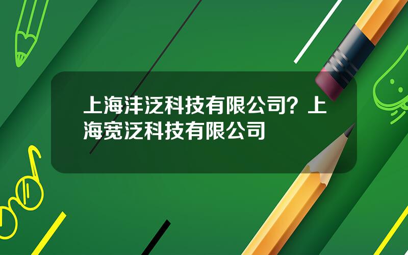 上海沣泛科技有限公司？上海宽泛科技有限公司