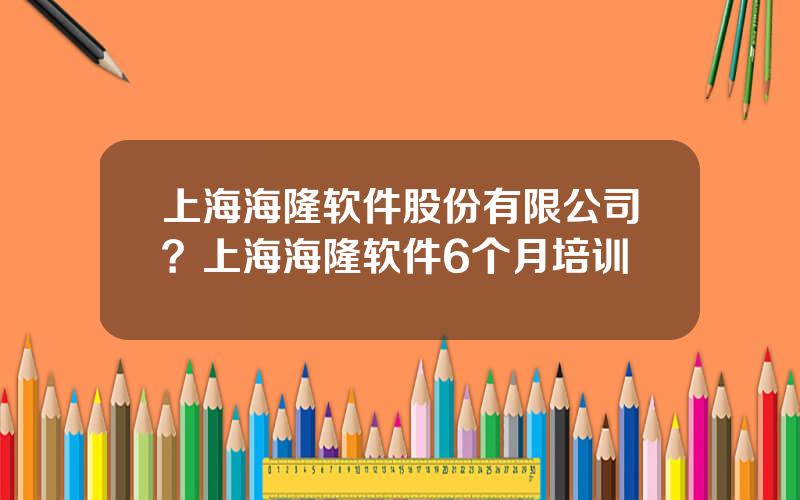 上海海隆软件股份有限公司？上海海隆软件6个月培训