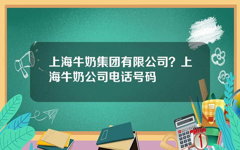 上海牛奶集团有限公司？上海牛奶公司电话号码