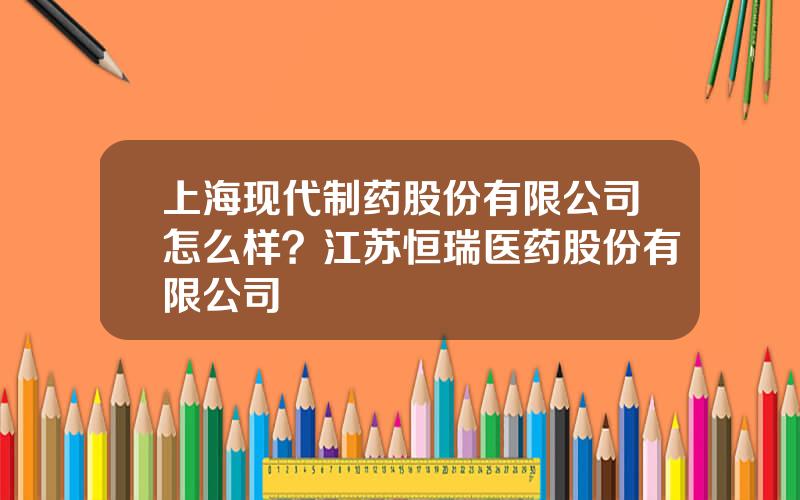 上海现代制药股份有限公司怎么样？江苏恒瑞医药股份有限公司