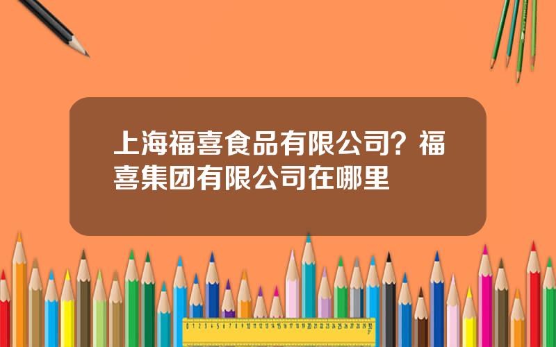 上海福喜食品有限公司？福喜集团有限公司在哪里