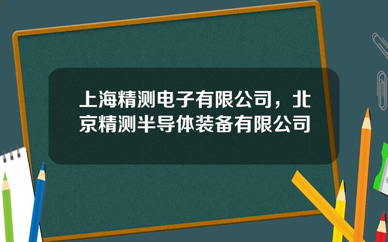 上海精测电子有限公司，北京精测半导体装备有限公司