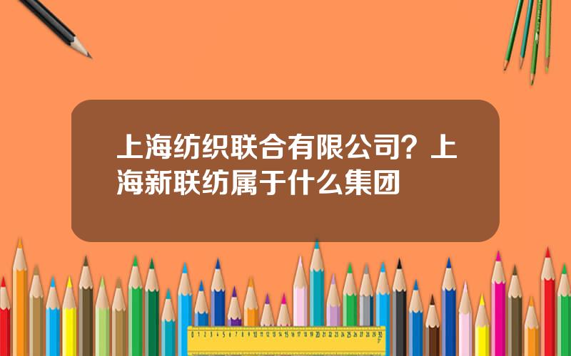 上海纺织联合有限公司？上海新联纺属于什么集团