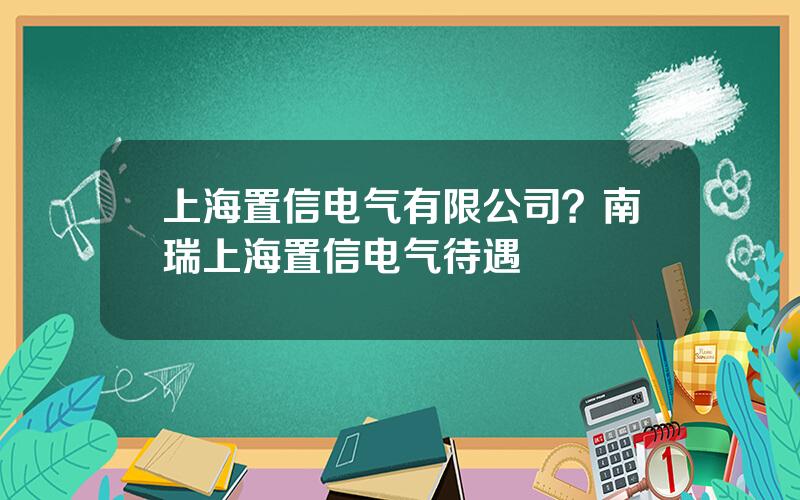 上海置信电气有限公司？南瑞上海置信电气待遇