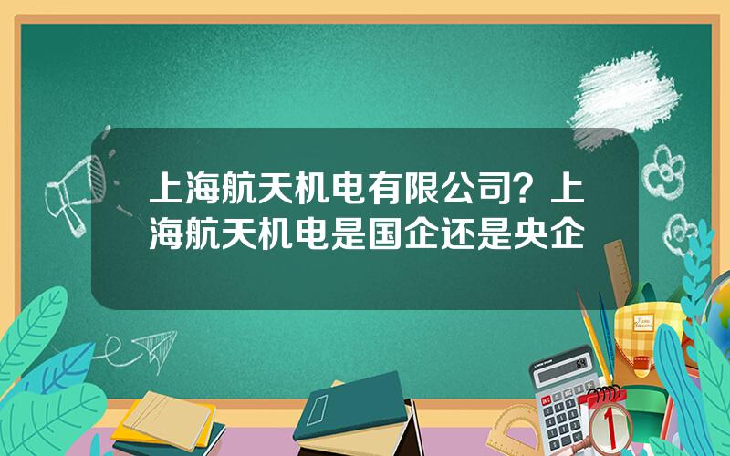 上海航天机电有限公司？上海航天机电是国企还是央企