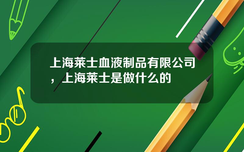 上海莱士血液制品有限公司，上海莱士是做什么的