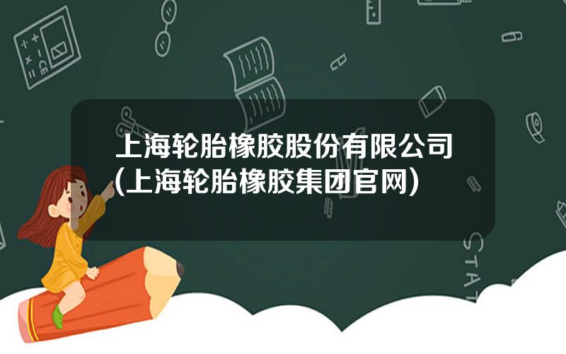 上海轮胎橡胶股份有限公司(上海轮胎橡胶集团官网)