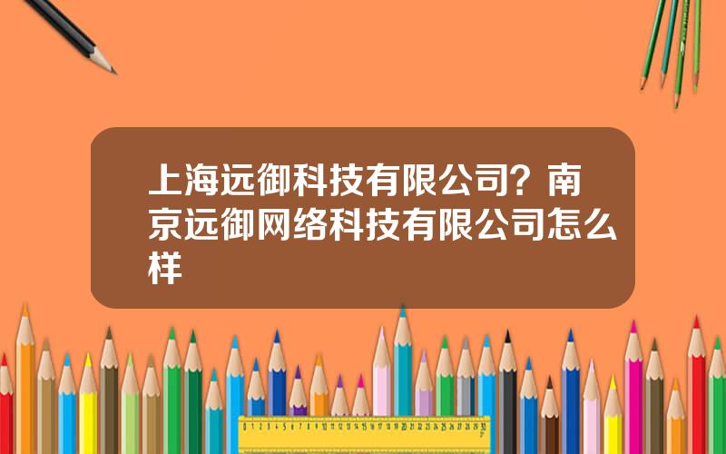 上海远御科技有限公司？南京远御网络科技有限公司怎么样