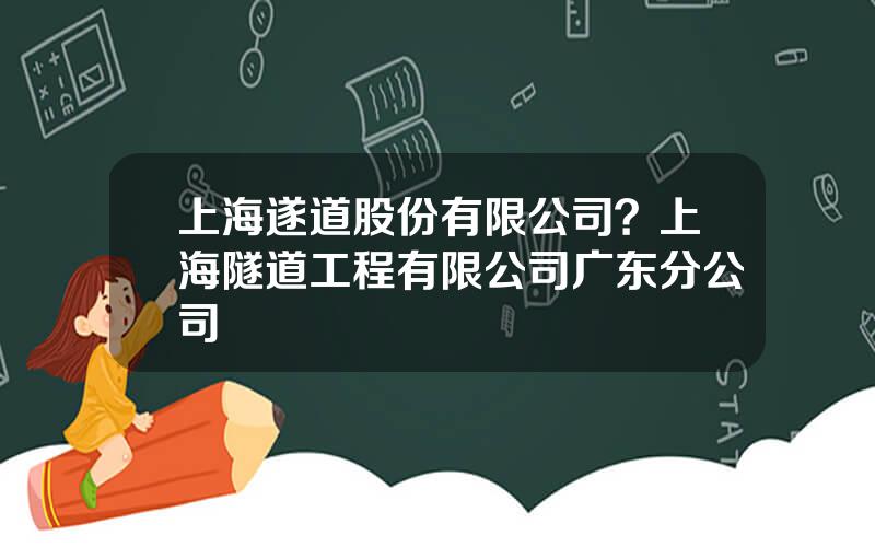 上海遂道股份有限公司？上海隧道工程有限公司广东分公司