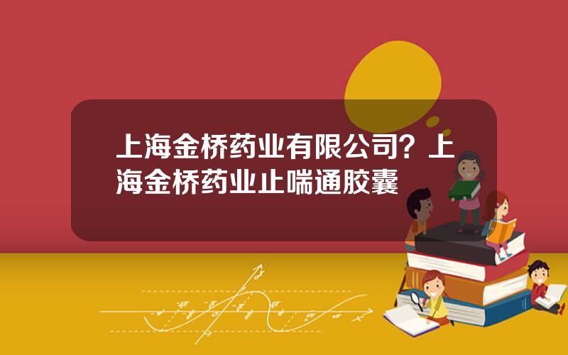 上海金桥药业有限公司？上海金桥药业止喘通胶囊