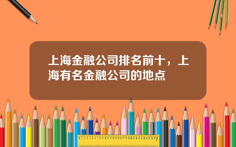 上海金融公司排名前十，上海有名金融公司的地点