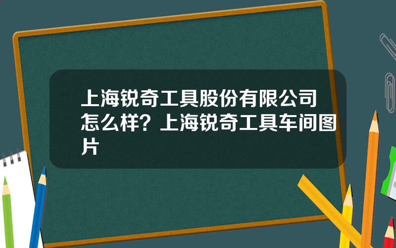 上海锐奇工具股份有限公司怎么样？上海锐奇工具车间图片