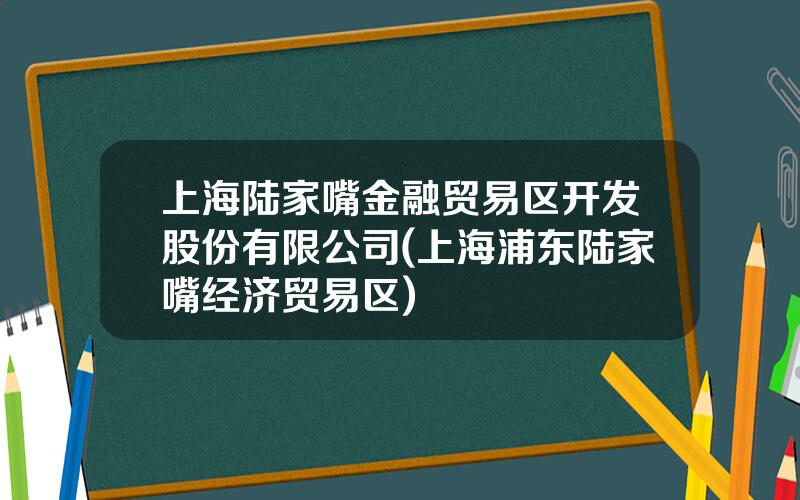 上海陆家嘴金融贸易区开发股份有限公司(上海浦东陆家嘴经济贸易区)