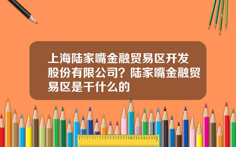 上海陆家嘴金融贸易区开发股份有限公司？陆家嘴金融贸易区是干什么的