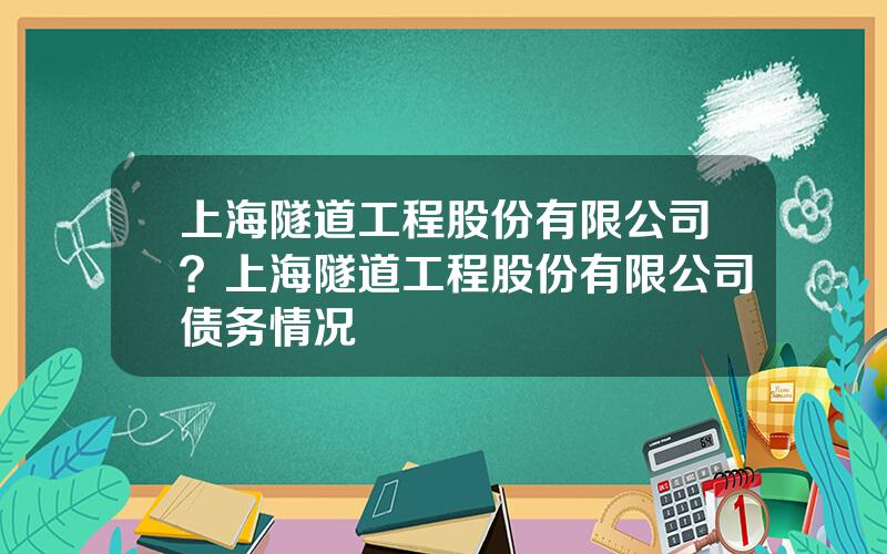 上海隧道工程股份有限公司？上海隧道工程股份有限公司债务情况