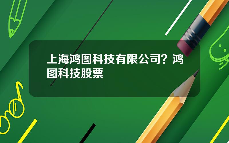 上海鸿图科技有限公司？鸿图科技股票