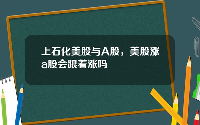 上石化美股与A股，美股涨a股会跟着涨吗