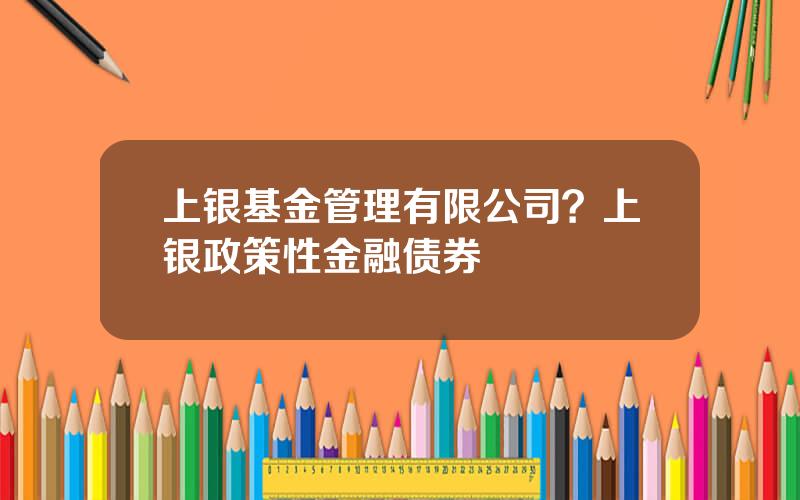 上银基金管理有限公司？上银政策性金融债券