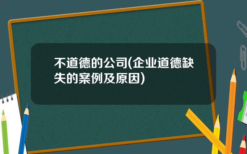 不道德的公司(企业道德缺失的案例及原因)