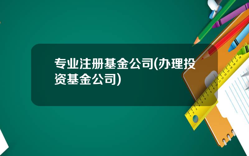 专业注册基金公司(办理投资基金公司)