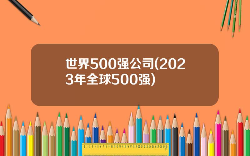 世界500强公司(2023年全球500强)