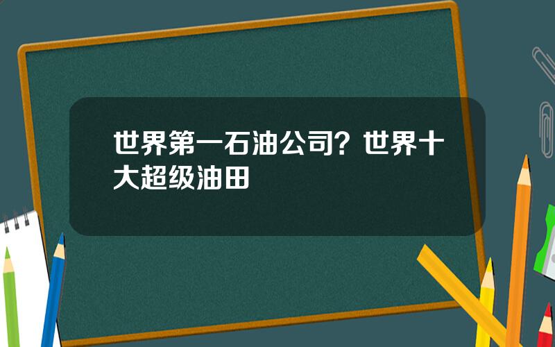 世界第一石油公司？世界十大超级油田