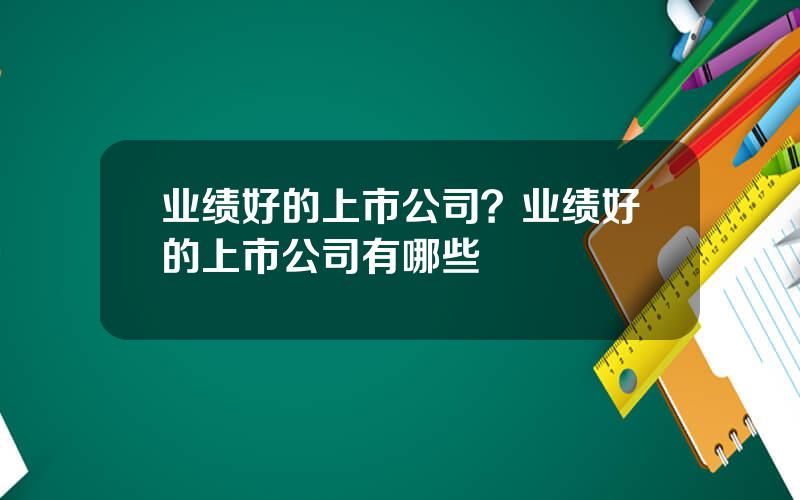 业绩好的上市公司？业绩好的上市公司有哪些