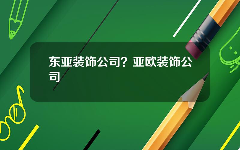 东亚装饰公司？亚欧装饰公司