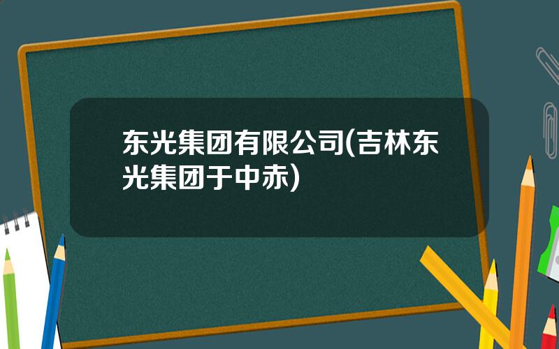 东光集团有限公司(吉林东光集团于中赤)