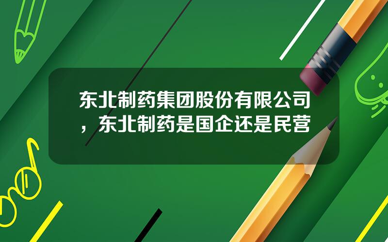 东北制药集团股份有限公司，东北制药是国企还是民营