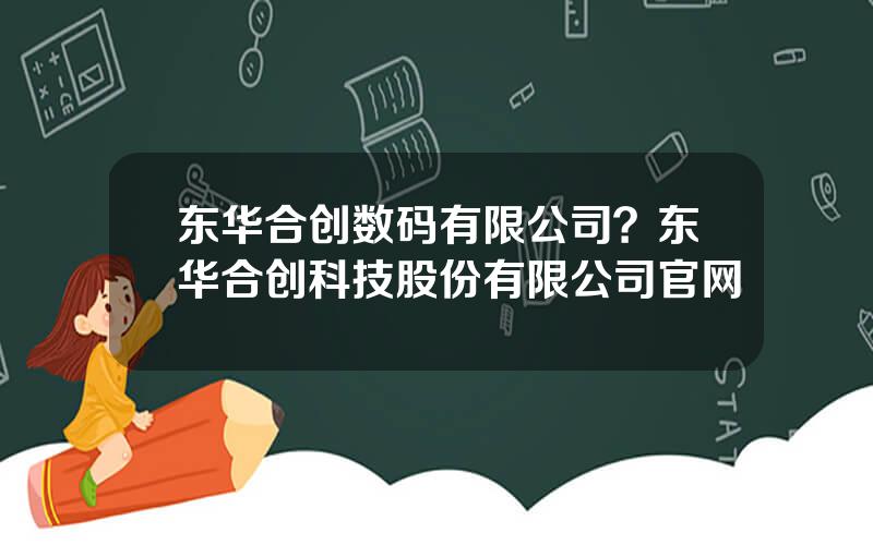 东华合创数码有限公司？东华合创科技股份有限公司官网