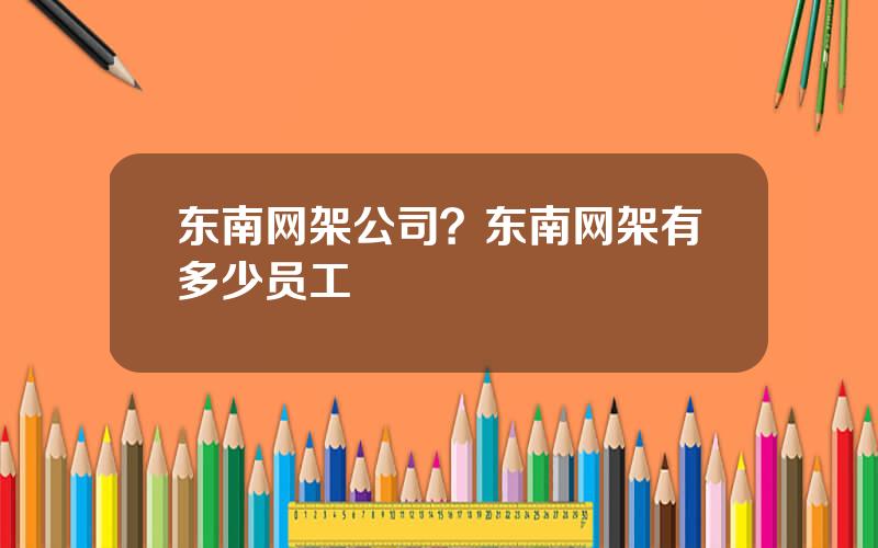 东南网架公司？东南网架有多少员工