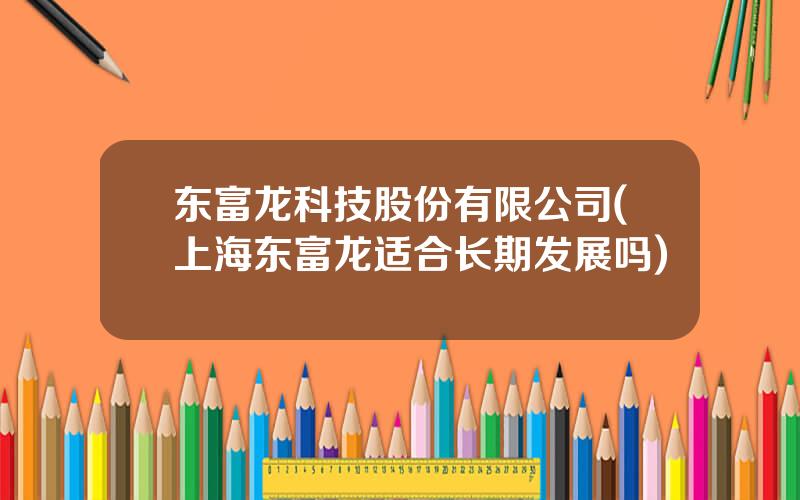 东富龙科技股份有限公司(上海东富龙适合长期发展吗)