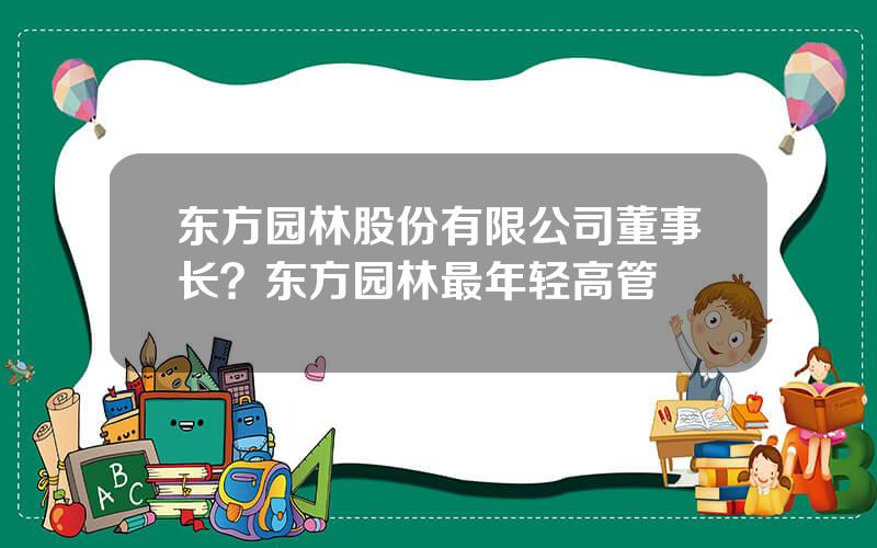 东方园林股份有限公司董事长？东方园林最年轻高管