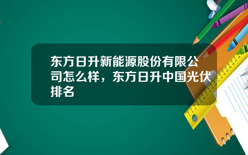 东方日升新能源股份有限公司怎么样，东方日升中国光伏排名