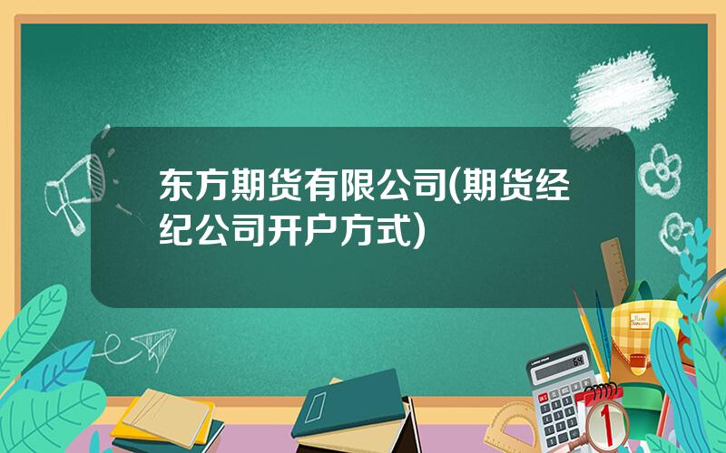 东方期货有限公司(期货经纪公司开户方式)