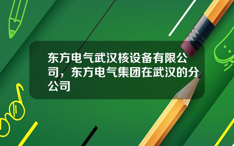 东方电气武汉核设备有限公司，东方电气集团在武汉的分公司